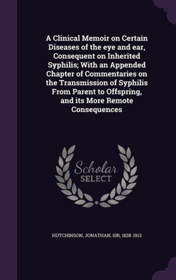 A Clinical Memoir on Certain Diseases of the eye and ear, Consequent on Inherited Syphilis; With an Appended Chapter of Commentaries on the ... Offspring, and its More Remote Consequences