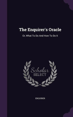 The Enquirer's Oracle: Or, What To Do And How To Do It