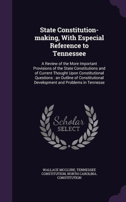 State Constitution-making, With Especial Reference to Tennessee: A Review of the More Important Provisions of the State Constitutions and of Current ... Development and Problems in Tennesse