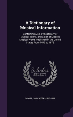 A Dictionary of Musical Information: Containing Also a Vocabulary of Musical Terms, and a List of Modern Musical Works Published in the United States From 1640 to 1875