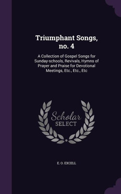 Triumphant Songs, no. 4: A Collection of Gospel Songs for Sunday-schools, Revivals, Hymns of Prayer and Praise for Devotional Meetings, Etc., Etc., Etc