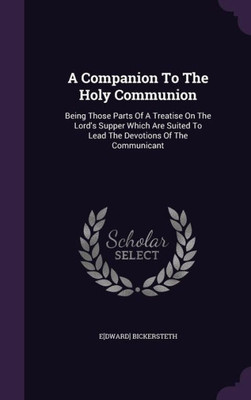 A Companion To The Holy Communion: Being Those Parts Of A Treatise On The Lord's Supper Which Are Suited To Lead The Devotions Of The Communicant