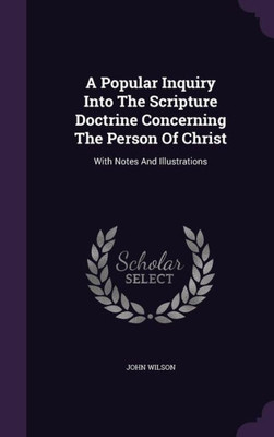 A Popular Inquiry Into The Scripture Doctrine Concerning The Person Of Christ: With Notes And Illustrations