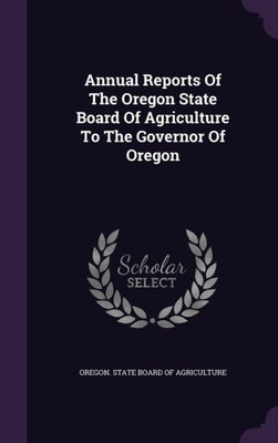 Annual Reports Of The Oregon State Board Of Agriculture To The Governor Of Oregon