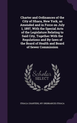 Charter and Ordinances of the City of Ithaca, New York, as Amended and in Force on July 1, 1897, With the Special Acts of the Legislature Relating to ... Board of Health and Board of Sewer Commission