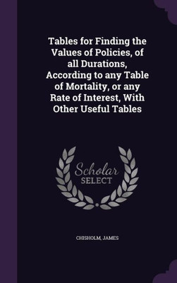 Tables for Finding the Values of Policies, of all Durations, According to any Table of Mortality, or any Rate of Interest, With Other Useful Tables