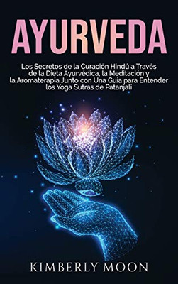 Ayurveda: Los secretos de la curación hindú a través de la dieta ayurvédica, la meditación y la aromaterapia junto con una guía para entender los Yoga Sutras de Patanjali (Spanish Edition) - Hardcover