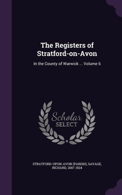 The Registers of Stratford-on-Avon: In the County of Warwick ... Volume 6
