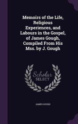 Memoirs of the Life, Religious Experiences, and Labours in the Gospel, of James Gough, Compiled From His Mss. by J. Gough