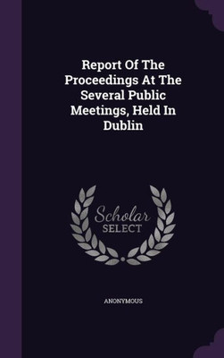 Report Of The Proceedings At The Several Public Meetings, Held In Dublin