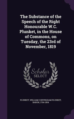 The Substance of the Speech of the Right Honourable W.C. Plunket, in the House of Commons, on Tuesday, the 23rd of November, 1819