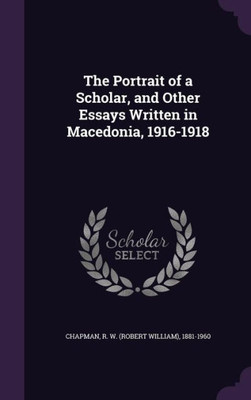 The Portrait of a Scholar, and Other Essays Written in Macedonia, 1916-1918