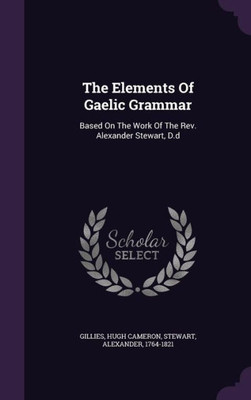 The Elements Of Gaelic Grammar: Based On The Work Of The Rev. Alexander Stewart, D.d