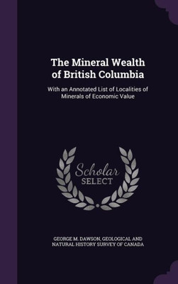 The Mineral Wealth of British Columbia: With an Annotated List of Localities of Minerals of Economic Value