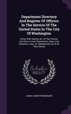 Department Directory And Register Of Officers In The Service Of The United States In The City Of Washington: Giving Their Names, No. Of Their Rooms ... Also, An Alphabetical List Of All Their Names