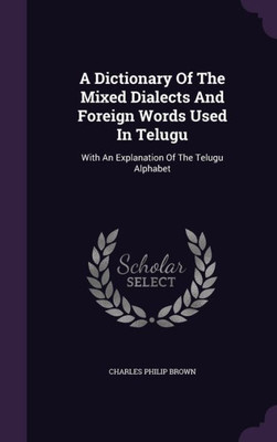 A Dictionary Of The Mixed Dialects And Foreign Words Used In Telugu: With An Explanation Of The Telugu Alphabet