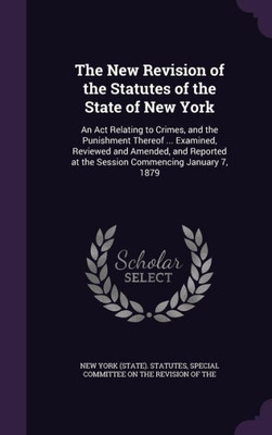 The New Revision of the Statutes of the State of New York: An Act Relating to Crimes, and the Punishment Thereof ... Examined, Reviewed and Amended, ... at the Session Commencing January 7, 1879