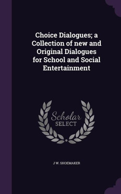 Choice Dialogues; a Collection of new and Original Dialogues for School and Social Entertainment