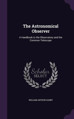 The Astronomical Observer: A Handbook to the Observatory and the Common Telescope
