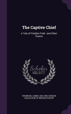 The Captive Chief: A Tale of Flodden Field : and Other Poems
