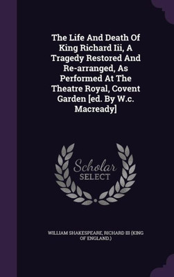 The Life And Death Of King Richard Iii, A Tragedy Restored And Re-arranged, As Performed At The Theatre Royal, Covent Garden [ed. By W.c. Macready]