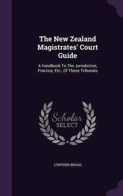 The New Zealand Magistrates' Court Guide: A Handbook To The Jurisdiction, Practice, Etc., Of These Tribunals