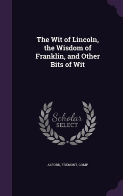 The Wit of Lincoln, the Wisdom of Franklin, and Other Bits of Wit