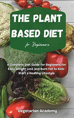 The Plant Based Diet For Beginners: A Complete Diet Guide for Beginners for Easy Weight Loss and Burn Fat to Kick-Start a Healthy Lifestyle - 9781914393181