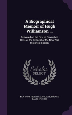 A Biographical Memoir of Hugh Williamson ...: Delivered on the First of November, 1819, at the Request of the New-York Historical Society