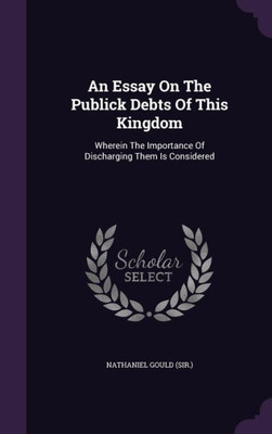 An Essay On The Publick Debts Of This Kingdom: Wherein The Importance Of Discharging Them Is Considered