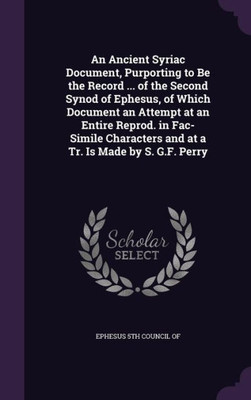 An Ancient Syriac Document, Purporting to Be the Record ... of the Second Synod of Ephesus, of Which Document an Attempt at an Entire Reprod. in ... and at a Tr. Is Made by S. G.F. Perry