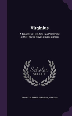 Virginius: A Tragedy in Five Acts : as Performed at the Theatre Royal, Covent Garden