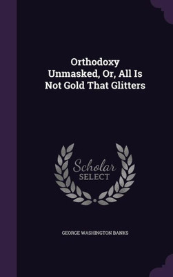 Orthodoxy Unmasked, Or, All Is Not Gold That Glitters