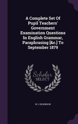 A Complete Set Of Pupil Teachers' Government Examination Questions In English Grammar, Paraphrasing [&c.] To September 1879