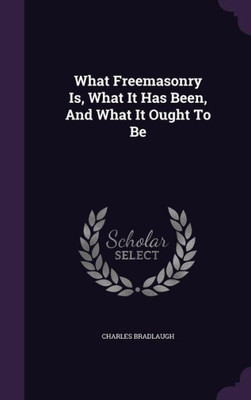 What Freemasonry Is, What It Has Been, And What It Ought To Be