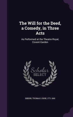 The Will for the Deed, a Comedy, in Three Acts: As Performed at the Theatre-Royal, Covent-Garden