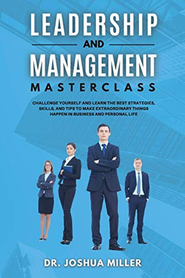 LEADERSHIP AND MANAGEMENT Masterclass Challenge Yourself and Learn the Best Strategies, Skills, and Tips to Make Extraordinary Things Happen in Business and Personal Life - Paperback