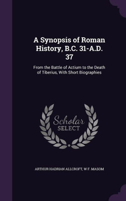 A Synopsis of Roman History, B.C. 31-A.D. 37: From the Battle of Actium to the Death of Tiberius, With Short Biographies