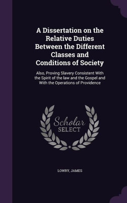 A Dissertation on the Relative Duties Between the Different Classes and Conditions of Society: Also, Proving Slavery Consistent With the Spirit of the ... Gospel and With the Operations of Providence