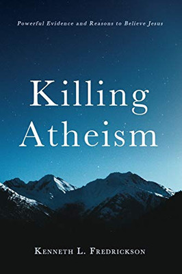 Killing Atheism: Powerful Evidence and Reasons to Believe Jesus