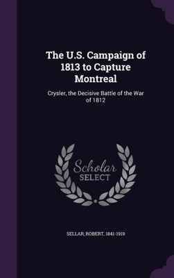 The U.S. Campaign of 1813 to Capture Montreal: Crysler, the Decisive Battle of the War of 1812