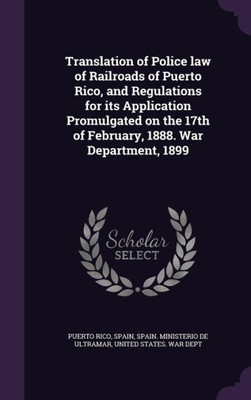 Translation of Police law of Railroads of Puerto Rico, and Regulations for its Application Promulgated on the 17th of February, 1888. War Department, 1899