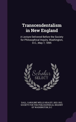 Transcendentalism in New England: A Lecture Delivered Before the Society for Philosophical Inquiry, Washington, D.C., May 7, 1895
