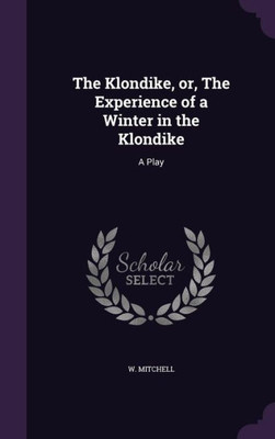 The Klondike, or, The Experience of a Winter in the Klondike: A Play