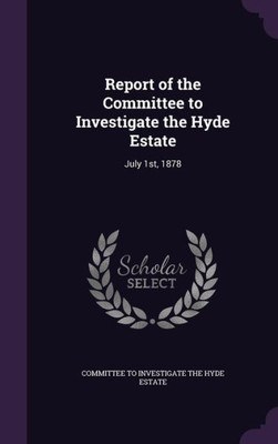 Report of the Committee to Investigate the Hyde Estate: July 1st, 1878