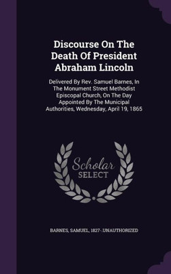 Discourse On The Death Of President Abraham Lincoln: Delivered By Rev. Samuel Barnes, In The Monument Street Methodist Episcopal Church, On The Day ... Authorities, Wednesday, April 19, 1865