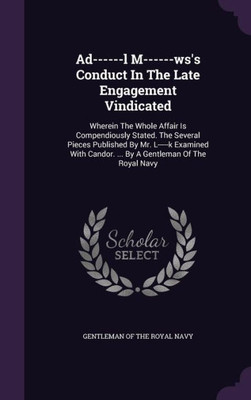 Ad------l M------ws's Conduct In The Late Engagement Vindicated: Wherein The Whole Affair Is Compendiously Stated. The Several Pieces Published By Mr. ... Candor. ... By A Gentleman Of The Royal Navy