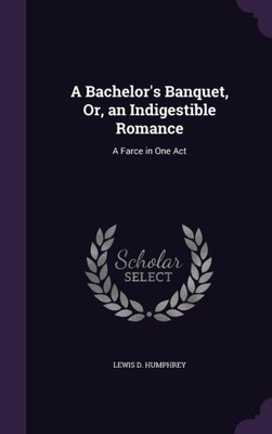 A Bachelor's Banquet, Or, an Indigestible Romance: A Farce in One Act