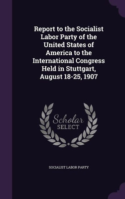 Report to the Socialist Labor Party of the United States of America to the International Congress Held in Stuttgart, August 18-25, 1907