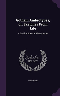 Gotham Ambrotypes, or, Sketches From Life: A Satirical Poem, in Three Cantos